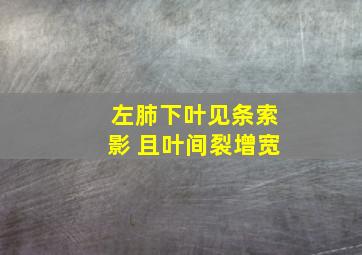 左肺下叶见条索影 且叶间裂增宽